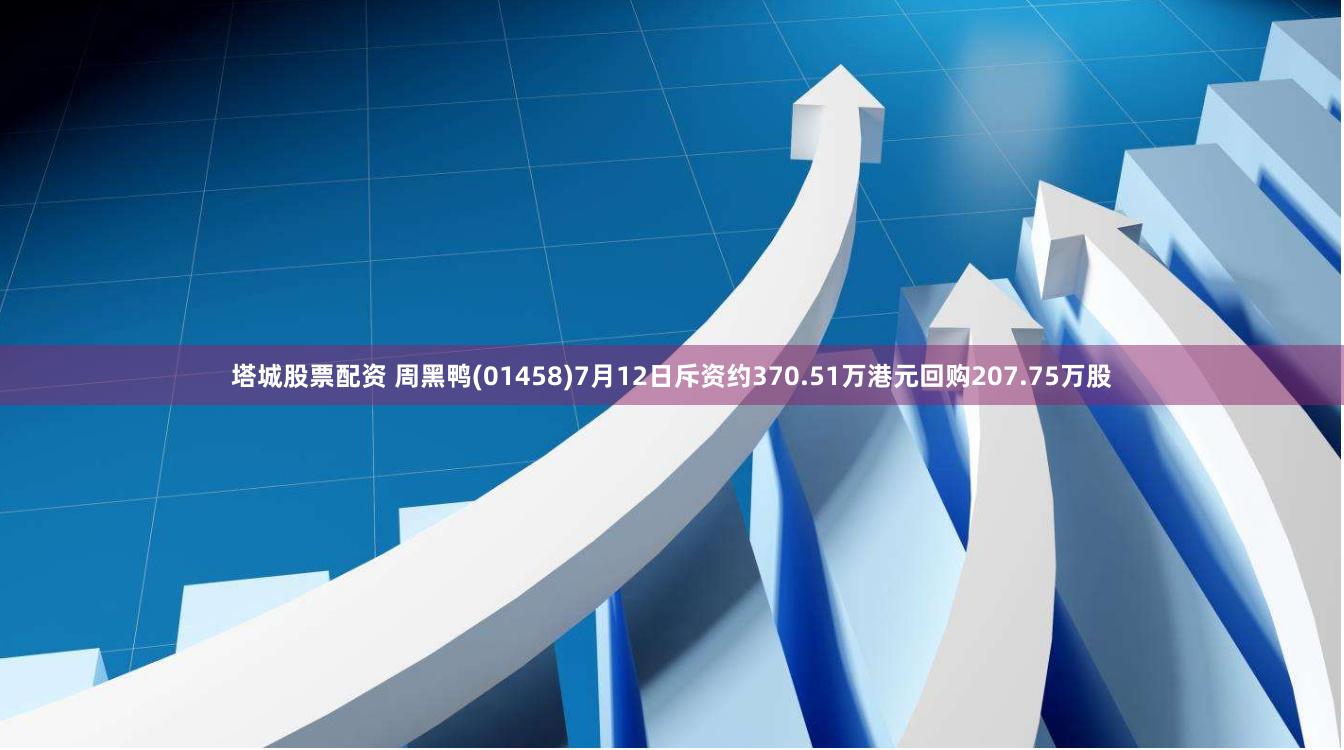 塔城股票配资 周黑鸭(01458)7月12日斥资约370.51万港元回购207.75万股