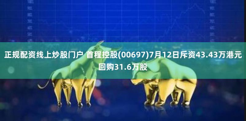 正规配资线上炒股门户 首程控股(00697)7月12日斥资43.43万港元回购31.6万股