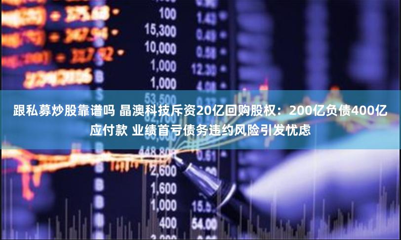 跟私募炒股靠谱吗 晶澳科技斥资20亿回购股权：200亿负债400亿应付款 业绩首亏债务违约风险引发忧虑