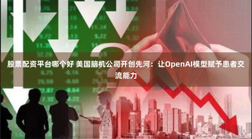 股票配资平台哪个好 美国脑机公司开创先河：让OpenAI模型赋予患者交流能力