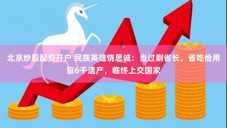 北京炒股配资开户 民族英雄饶思诚：当过副省长，省吃俭用留6千遗产，临终上交国家