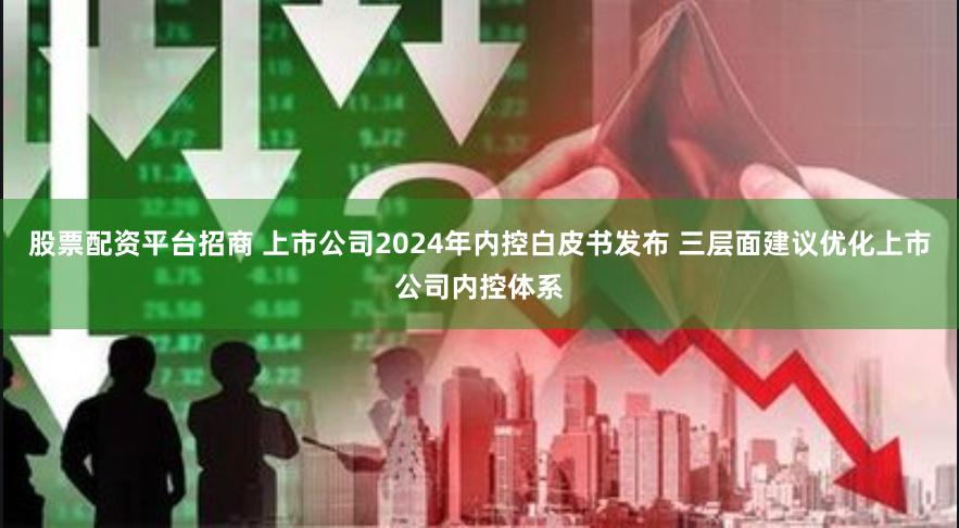 股票配资平台招商 上市公司2024年内控白皮书发布 三层面建议优化上市公司内控体系