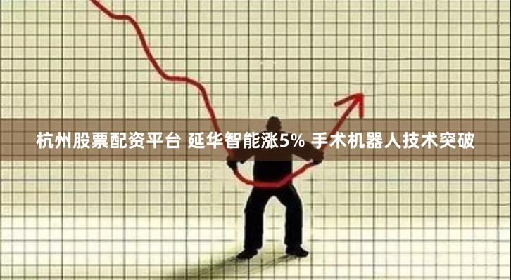 杭州股票配资平台 延华智能涨5% 手术机器人技术突破