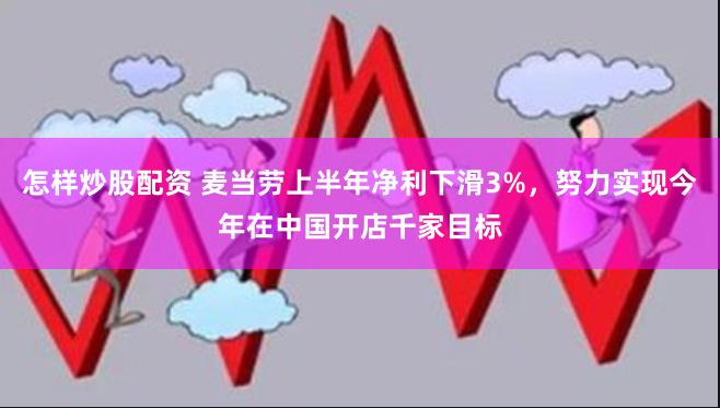 怎样炒股配资 麦当劳上半年净利下滑3%，努力实现今年在中国开店千家目标