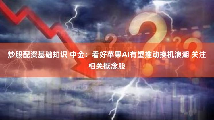 炒股配资基础知识 中金：看好苹果AI有望推动换机浪潮 关注相关概念股