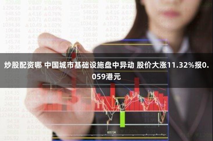 炒股配资哪 中国城市基础设施盘中异动 股价大涨11.32%报0.059港元