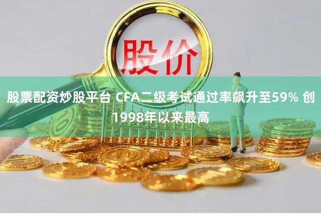 股票配资炒股平台 CFA二级考试通过率飙升至59% 创1998年以来最高