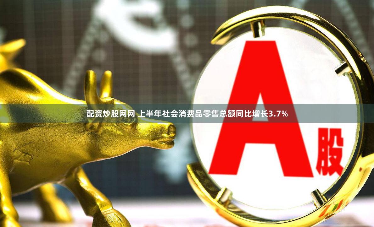 配资炒股网网 上半年社会消费品零售总额同比增长3.7%