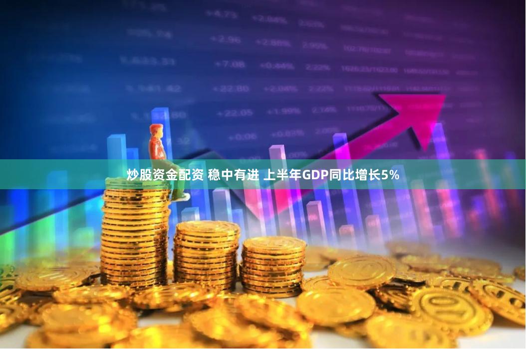 炒股资金配资 稳中有进 上半年GDP同比增长5%