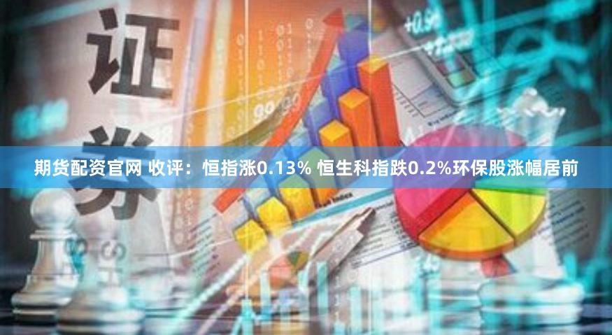 期货配资官网 收评：恒指涨0.13% 恒生科指跌0.2%环保股涨幅居前