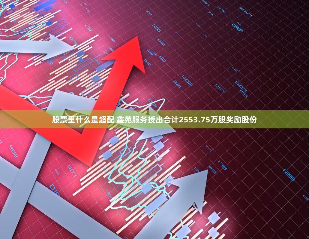 股票里什么是超配 鑫苑服务授出合计2553.75万股奖励股份