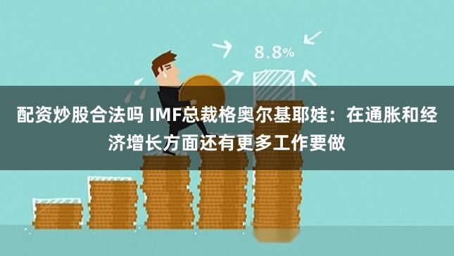 配资炒股合法吗 IMF总裁格奥尔基耶娃：在通胀和经济增长方面还有更多工作要做