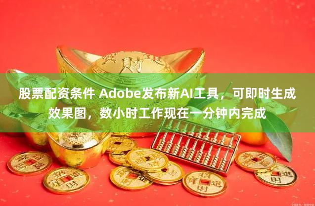 股票配资条件 Adobe发布新AI工具，可即时生成效果图，数小时工作现在一分钟内完成