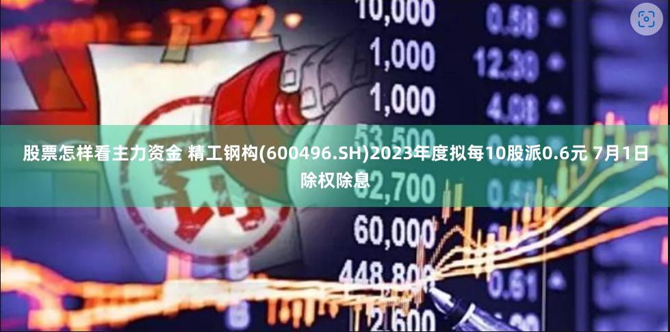 股票怎样看主力资金 精工钢构(600496.SH)2023年度拟每10股派0.6元 7月1日除权除息