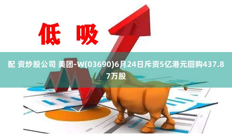 配 资炒股公司 美团-W(03690)6月24日斥资5亿港元回购437.87万股