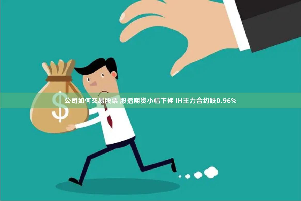 公司如何交易股票 股指期货小幅下挫 IH主力合约跌0.96%