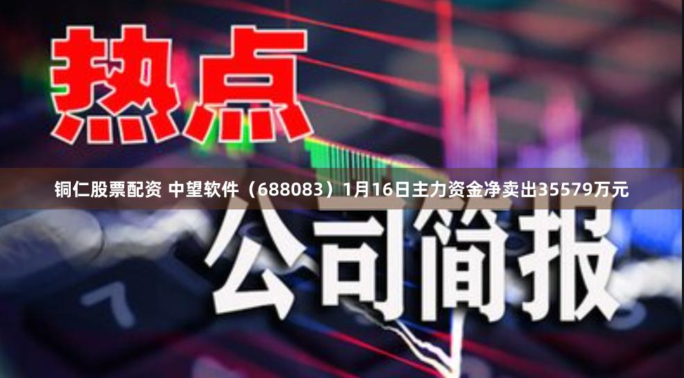 铜仁股票配资 中望软件（688083）1月16日主力资金净卖出35579万元